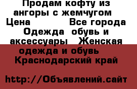 Продам кофту из ангоры с жемчугом › Цена ­ 5 000 - Все города Одежда, обувь и аксессуары » Женская одежда и обувь   . Краснодарский край